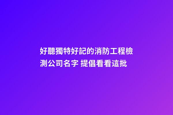 好聽獨特好記的消防工程檢測公司名字 提倡看看這批-第1張-公司起名-玄機派